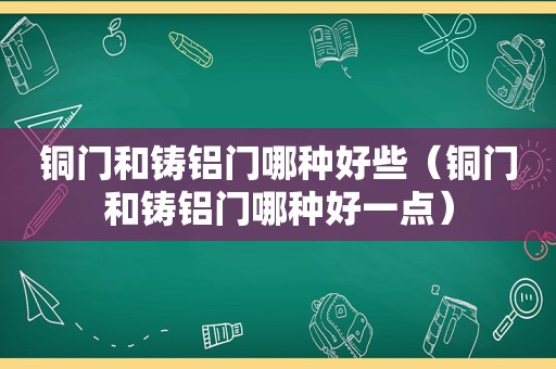 铜门和铸铝门哪种好些（铜门和铸铝门哪种好一点）