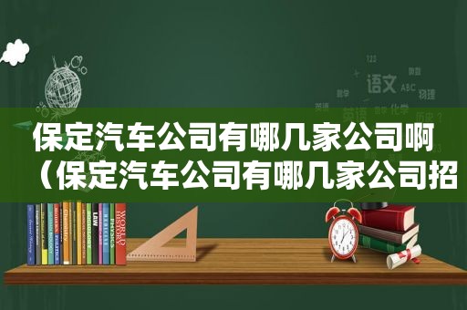 保定汽车公司有哪几家公司啊（保定汽车公司有哪几家公司招聘）