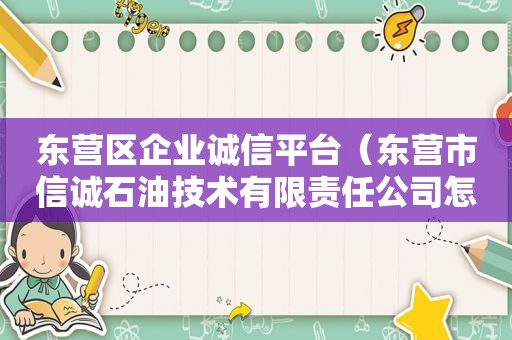 东营区企业诚信平台（东营市信诚石油技术有限责任公司怎么样）