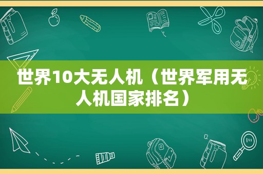 世界10大无人机（世界军用无人机国家排名）