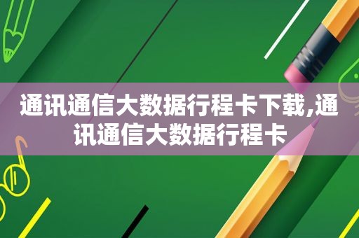 通讯通信大数据行程卡下载,通讯通信大数据行程卡