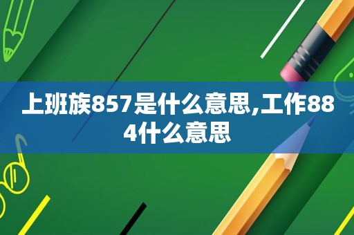 上班族857是什么意思,工作884什么意思