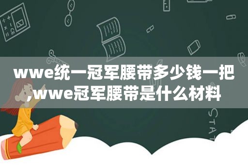 wwe统一冠军腰带多少钱一把,wwe冠军腰带是什么材料