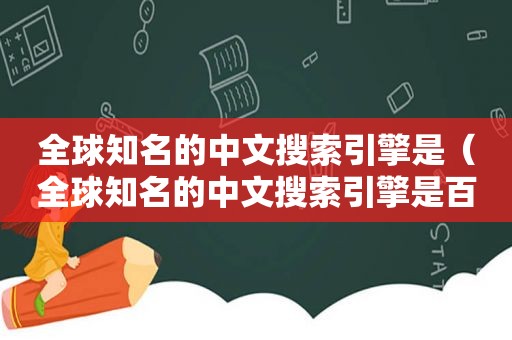 全球知名的中文搜索引擎是（全球知名的中文搜索引擎是百度吗）