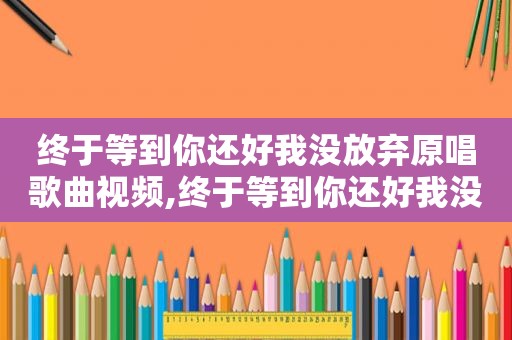 终于等到你还好我没放弃原唱歌曲视频,终于等到你还好我没放弃原唱歌曲歌词