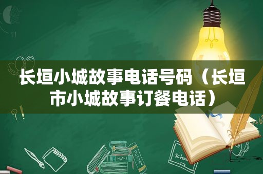 长垣小城故事电话号码（长垣市小城故事订餐电话）