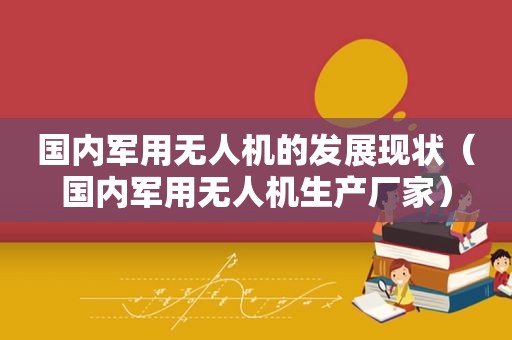 国内军用无人机的发展现状（国内军用无人机生产厂家）