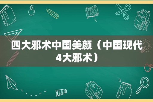 四大邪术中国美颜（中国现代4大邪术）