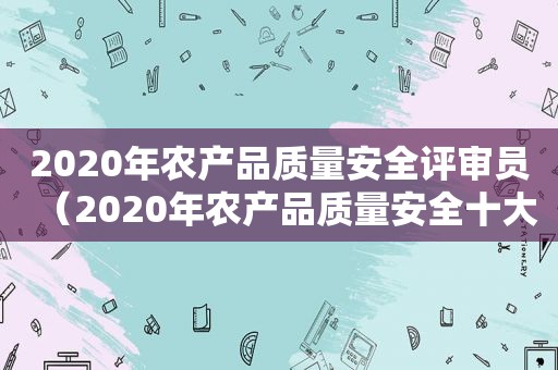 2020年农产品质量安全评审员（2020年农产品质量安全十大谣言有哪些）