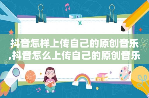 抖音怎样上传自己的原创音乐,抖音怎么上传自己的原创音乐作品教程视频