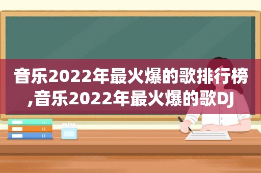 音乐2022年最火爆的歌排行榜,音乐2022年最火爆的歌DJ