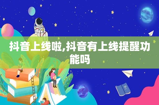 抖音上线啦,抖音有上线提醒功能吗