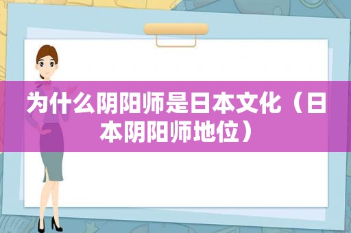 为什么阴阳师是日本文化（日本阴阳师地位）