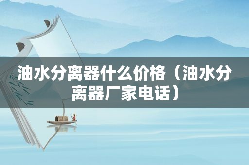 油水分离器什么价格（油水分离器厂家电话）