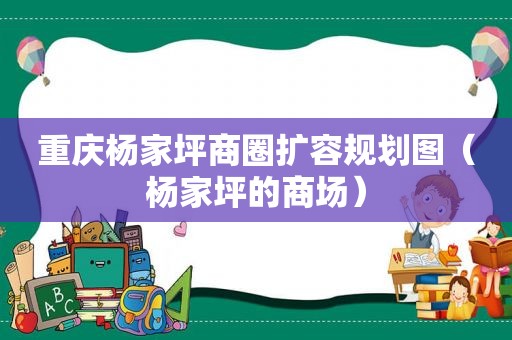 重庆杨家坪商圈扩容规划图（杨家坪的商场）