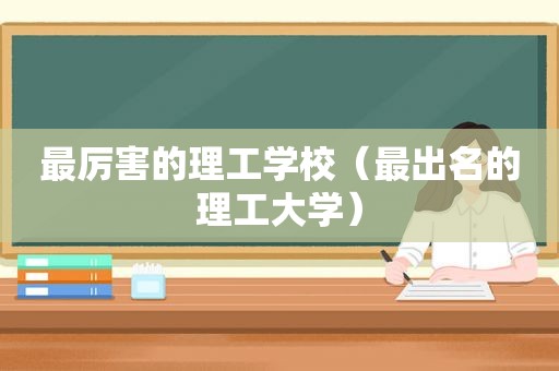 最厉害的理工学校（最出名的理工大学）