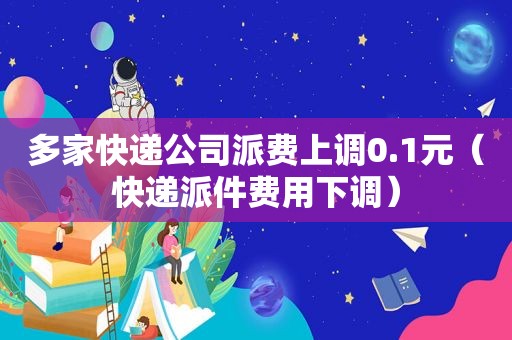 多家快递公司派费上调0.1元（快递派件费用下调）