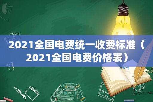 2021全国电费统一收费标准（2021全国电费价格表）