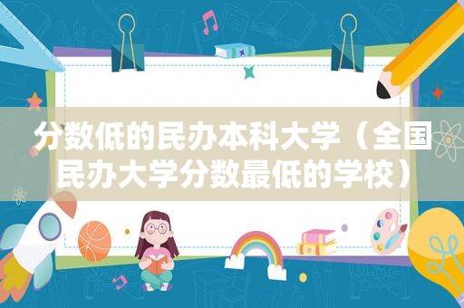 分数低的民办本科大学（全国民办大学分数最低的学校）