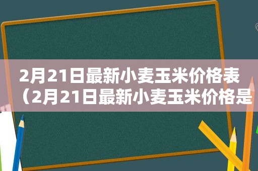 2月21日最新小麦玉米价格表（2月21日最新小麦玉米价格是多少）