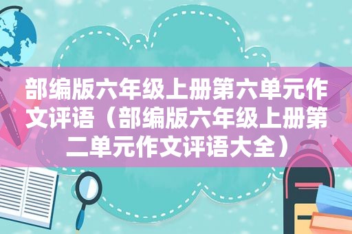 部编版六年级上册第六单元作文评语（部编版六年级上册第二单元作文评语大全）