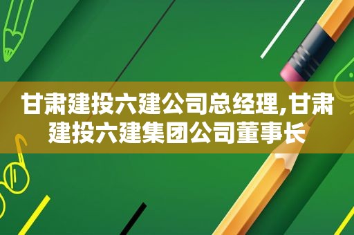 甘肃建投六建公司总经理,甘肃建投六建集团公司董事长