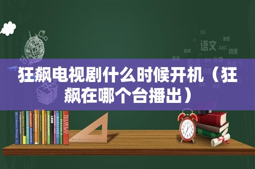 狂飙电视剧什么时候开机（狂飙在哪个台播出）