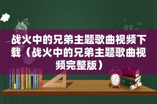 战火中的兄弟主题歌曲视频下载（战火中的兄弟主题歌曲视频完整版）