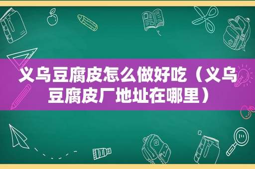 义乌豆腐皮怎么做好吃（义乌豆腐皮厂地址在哪里）