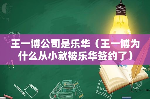 王一博公司是乐华（王一博为什么从小就被乐华签约了）