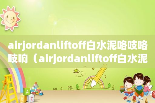 airjordanliftoff白水泥咯吱咯吱响（airjordanliftoff白水泥和白红哪个好）