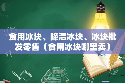 食用冰块、降温冰块、冰块批发零售（食用冰块哪里卖）