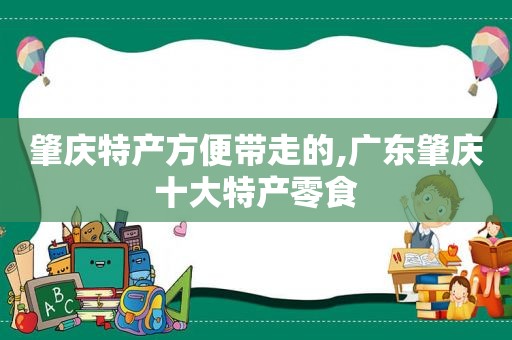 肇庆特产方便带走的,广东肇庆十大特产零食