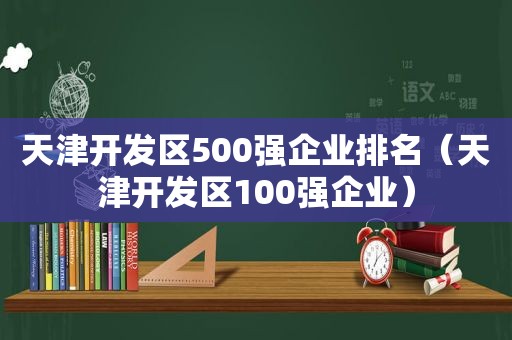 天津开发区500强企业排名（天津开发区100强企业）