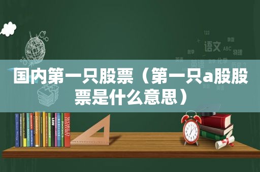 国内第一只股票（第一只a股股票是什么意思）