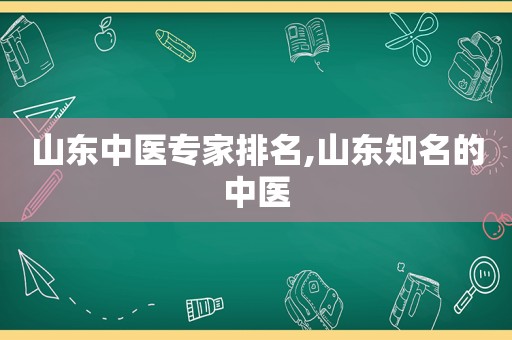 山东中医专家排名,山东知名的中医