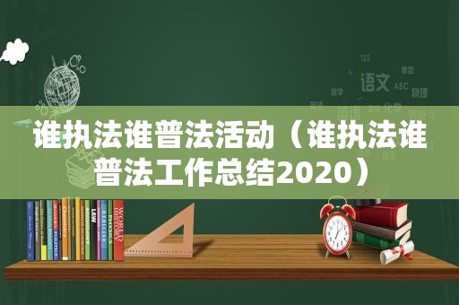 谁执法谁普法活动（谁执法谁普法工作总结2020）