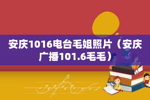 安庆1016电台毛姐照片（安庆广播101.6毛毛）