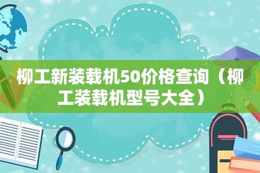 柳工新装载机50价格查询（柳工装载机型号大全）