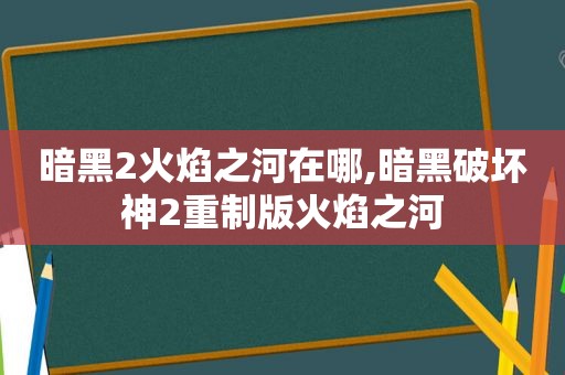 暗黑2火焰之河在哪,暗黑破坏神2重制版火焰之河