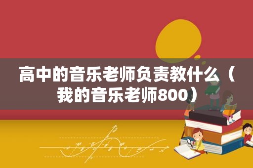 高中的音乐老师负责教什么（我的音乐老师800）