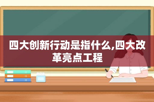 四大创新行动是指什么,四大改革亮点工程