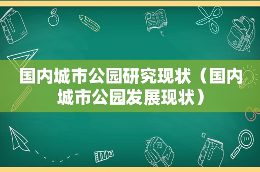 国内城市公园研究现状（国内城市公园发展现状）