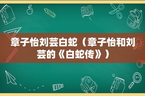 章子怡刘芸白蛇（章子怡和刘芸的《白蛇传》）