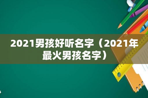 2021男孩好听名字（2021年最火男孩名字）