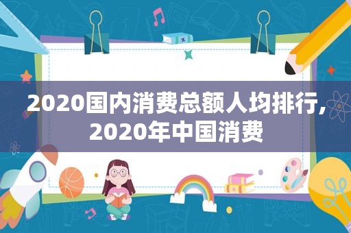 2020国内消费总额人均排行,2020年中国消费