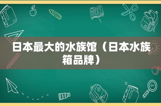 日本最大的水族馆（日本水族箱品牌）