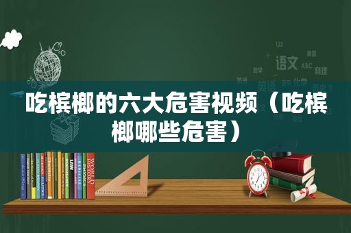 吃槟榔的六大危害视频（吃槟榔哪些危害）