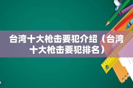 台湾十大枪击要犯介绍（台湾十大枪击要犯排名）