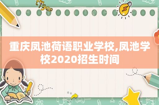 重庆凤池荷语职业学校,凤池学校2020招生时间